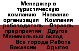 Менеджер в туристическую компанию › Название организации ­ Компания-работодатель › Отрасль предприятия ­ Другое › Минимальный оклад ­ 26 000 - Все города Работа » Вакансии   . Адыгея респ.,Адыгейск г.